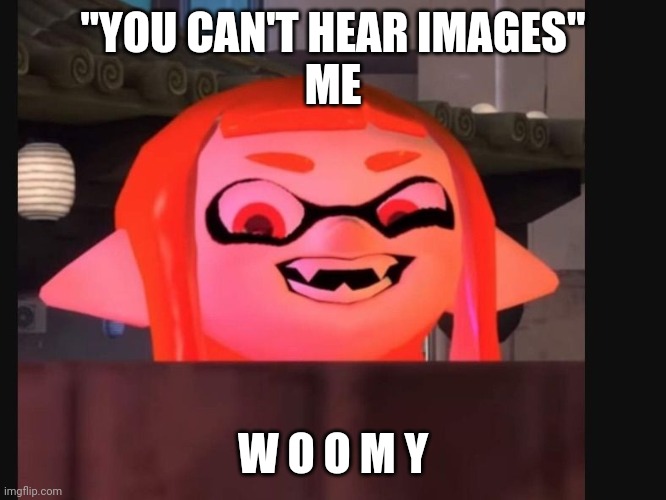 W o o m y | "YOU CAN'T HEAR IMAGES"
ME; W O O M Y | image tagged in woomy | made w/ Imgflip meme maker