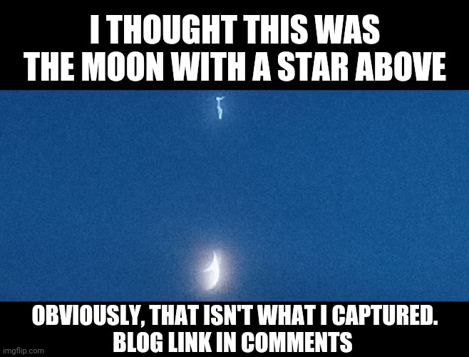 Strange things in the skies 2022 | I THOUGHT THIS WAS THE MOON WITH A STAR ABOVE; OBVIOUSLY, THAT ISN'T WHAT I CAPTURED.
BLOG LINK IN COMMENTS | image tagged in black blank,aliens,demons,ufo,astrology,x files | made w/ Imgflip meme maker