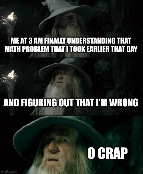 Confused Gandalf Meme | ME AT 3 AM FINALLY UNDERSTANDING THAT MATH PROBLEM THAT I TOOK EARLIER THAT DAY; AND FIGURING OUT THAT I'M WRONG; O CRAP | image tagged in memes,confused gandalf | made w/ Imgflip meme maker