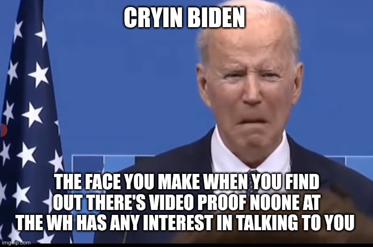 CRYIN Biden | CRYIN BIDEN; THE FACE YOU MAKE WHEN YOU FIND OUT THERE'S VIDEO PROOF NOONE AT THE WH HAS ANY INTEREST IN TALKING TO YOU | image tagged in cryin biden | made w/ Imgflip meme maker