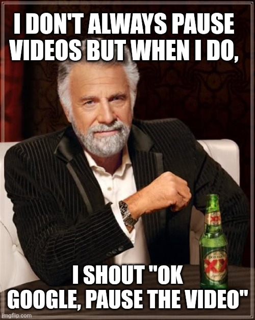 The Most Interesting Man In The World Meme | I DON'T ALWAYS PAUSE VIDEOS BUT WHEN I DO, I SHOUT "OK GOOGLE, PAUSE THE VIDEO" | image tagged in memes,the most interesting man in the world | made w/ Imgflip meme maker