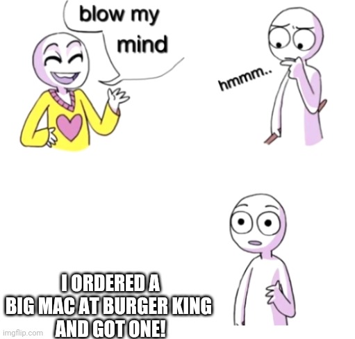 Blow my mind | I ORDERED A BIG MAC AT BURGER KING 
AND GOT ONE! | image tagged in blow my mind | made w/ Imgflip meme maker