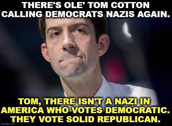 Tom Cotton's nose votes separately from the rest of him. | THERE'S OLE' TOM COTTON CALLING DEMOCRATS NAZIS AGAIN. TOM, THERE ISN'T A NAZI IN 
AMERICA WHO VOTES DEMOCRATIC. THEY VOTE SOLID REPUBLICAN. | image tagged in tom cotton's nose votes separately from the rest of him,tom cotton,idiot,talking,garbage,again | made w/ Imgflip meme maker
