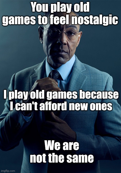 Retro games | You play old games to feel nostalgic; I play old games because I can't afford new ones; We are not the same | image tagged in gus fring we are not the same,memes | made w/ Imgflip meme maker