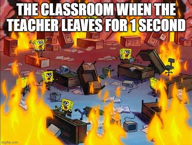 :/ | THE CLASSROOM WHEN THE TEACHER LEAVES FOR 1 SECOND | image tagged in spongebob fire | made w/ Imgflip meme maker