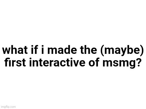 would it be popular? | what if i made the (maybe) first interactive of msmg? | image tagged in blank white template | made w/ Imgflip meme maker
