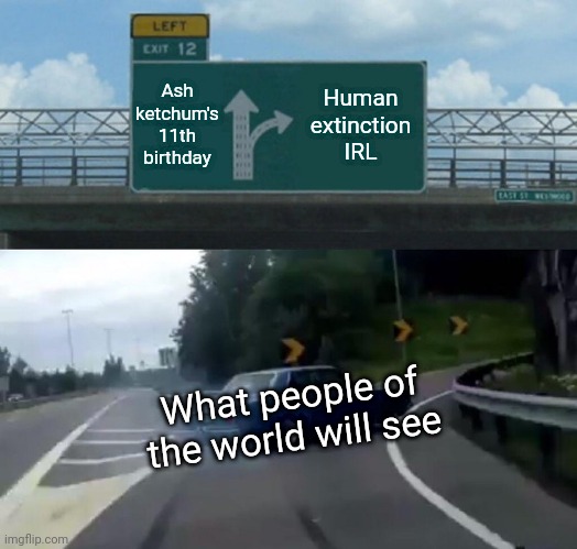Gotta love(to hate) people belief | Ash ketchum's 11th birthday; Human extinction IRL; What people of the world will see | image tagged in memes,left exit 12 off ramp,ash ketchum | made w/ Imgflip meme maker