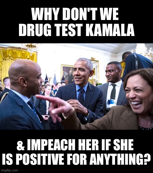 Folks, let’s drug test Kamala. | WHY DON'T WE 
DRUG TEST KAMALA; & IMPEACH HER IF SHE 
IS POSITIVE FOR ANYTHING? | image tagged in kamala harris,vice president,drug test,drugs | made w/ Imgflip meme maker