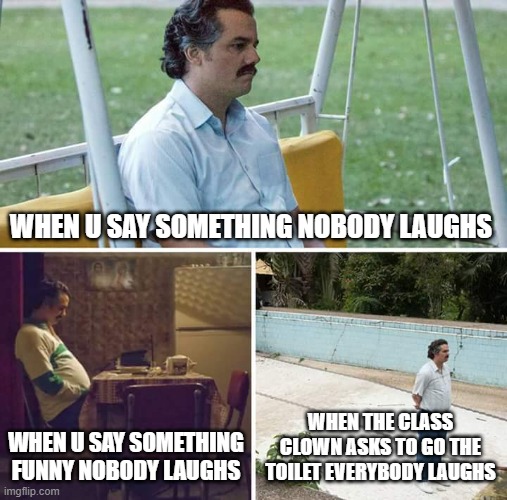 Sad Pablo Escobar Meme | WHEN U SAY SOMETHING NOBODY LAUGHS; WHEN U SAY SOMETHING FUNNY NOBODY LAUGHS; WHEN THE CLASS CLOWN ASKS TO GO THE TOILET EVERYBODY LAUGHS | image tagged in memes,sad pablo escobar | made w/ Imgflip meme maker