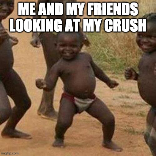 Third World Success Kid Meme | ME AND MY FRIENDS LOOKING AT MY CRUSH | image tagged in memes,third world success kid | made w/ Imgflip meme maker