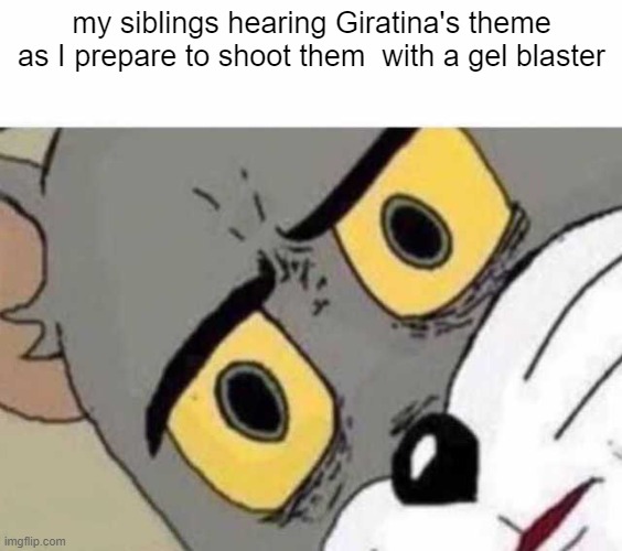 oh dear god | my siblings hearing Giratina's theme as I prepare to shoot them  with a gel blaster | image tagged in tom cat unsettled close up | made w/ Imgflip meme maker