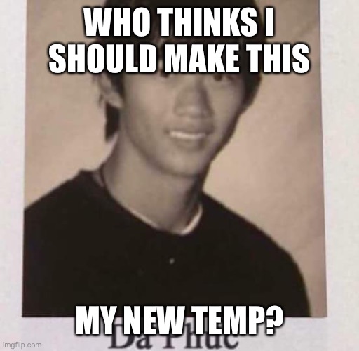 I am considering several options (they had us in the first half is the other candidate for obvious reasons) | WHO THINKS I SHOULD MAKE THIS; MY NEW TEMP? | image tagged in da phuc | made w/ Imgflip meme maker