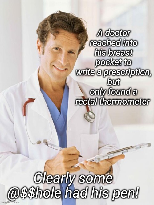 Happens all the time |  A doctor reached into his breast pocket to write a prescription, but only found a rectal thermometer; Clearly some @$$hole had his pen! | image tagged in doctor | made w/ Imgflip meme maker