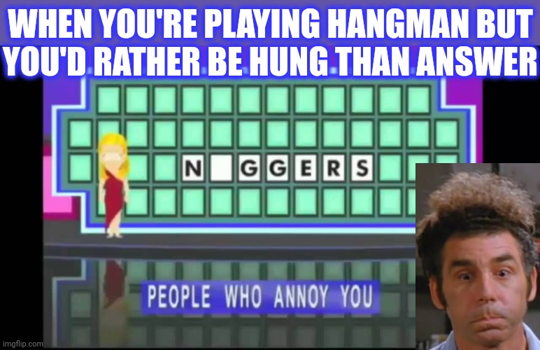 south park wheel of fortune | WHEN YOU'RE PLAYING HANGMAN BUT
YOU'D RATHER BE HUNG THAN ANSWER | image tagged in south park wheel of fortune | made w/ Imgflip meme maker