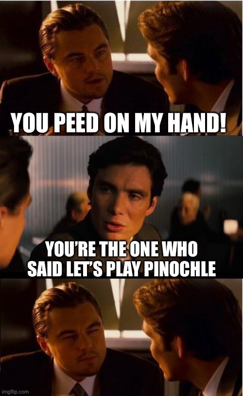 Inception |  YOU PEED ON MY HAND! YOU’RE THE ONE WHO SAID LET’S PLAY PINOCHLE | image tagged in memes,inception | made w/ Imgflip meme maker