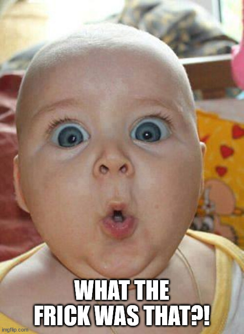 Shocked baby | WHAT THE FRICK WAS THAT?! | image tagged in shocked baby | made w/ Imgflip meme maker
