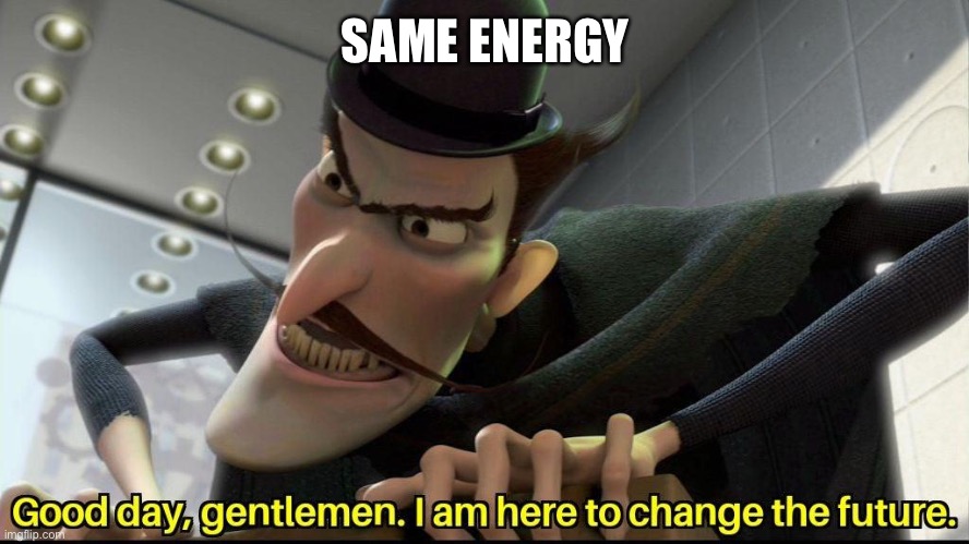 Good day, gentlemen. I am here to change the future | SAME ENERGY | image tagged in good day gentlemen i am here to change the future | made w/ Imgflip meme maker
