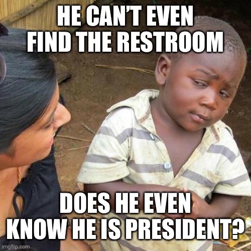 Third World Skeptical Kid Meme | HE CAN’T EVEN FIND THE RESTROOM DOES HE EVEN KNOW HE IS PRESIDENT? | image tagged in memes,third world skeptical kid | made w/ Imgflip meme maker