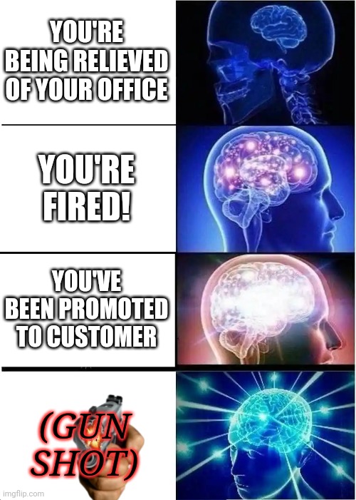 Expanding Brain | YOU'RE BEING RELIEVED OF YOUR OFFICE; YOU'RE FIRED! YOU'VE BEEN PROMOTED TO CUSTOMER; (GUN SHOT) | image tagged in memes,expanding brain | made w/ Imgflip meme maker