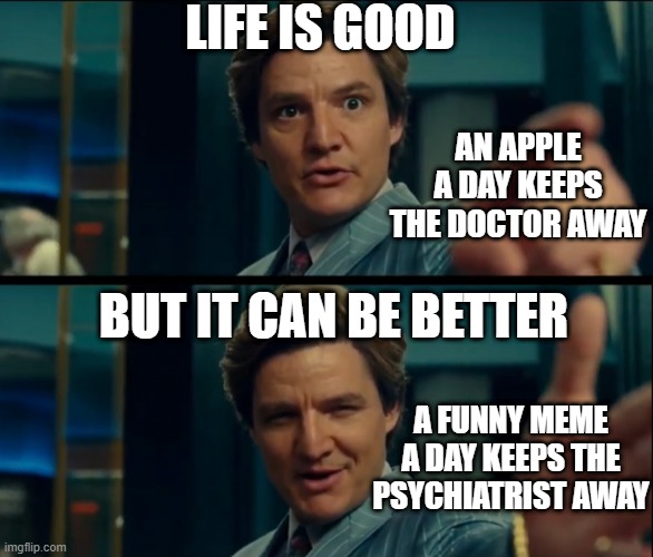 Memes are natural healing medication lol | LIFE IS GOOD; AN APPLE A DAY KEEPS THE DOCTOR AWAY; BUT IT CAN BE BETTER; A FUNNY MEME A DAY KEEPS THE PSYCHIATRIST AWAY | image tagged in life is good but it can be better | made w/ Imgflip meme maker