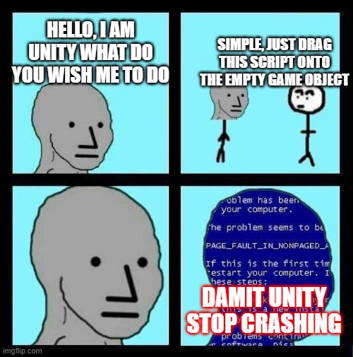 NPC ERROR | SIMPLE, JUST DRAG THIS SCRIPT ONTO THE EMPTY GAME OBJECT; HELLO, I AM UNITY WHAT DO YOU WISH ME TO DO; DAMIT UNITY STOP CRASHING | image tagged in npc error | made w/ Imgflip meme maker