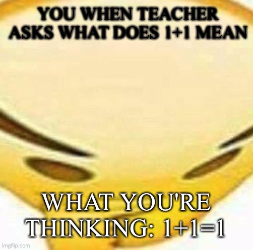 1+1=2 idiot | YOU WHEN TEACHER ASKS WHAT DOES 1+1 MEAN; WHAT YOU'RE THINKING: 1+1=1 | image tagged in hmmmmmmm | made w/ Imgflip meme maker