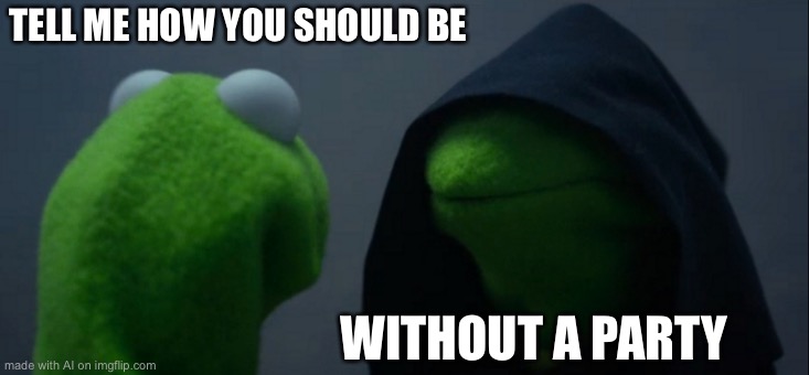 Evil Kermit | TELL ME HOW YOU SHOULD BE; WITHOUT A PARTY | image tagged in memes,evil kermit | made w/ Imgflip meme maker