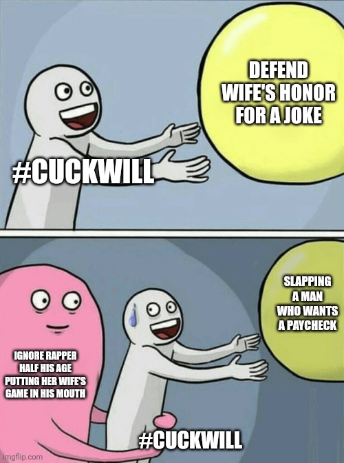 Running Away Balloon | DEFEND WIFE'S HONOR FOR A JOKE; #CUCKWILL; SLAPPING A MAN WHO WANTS A PAYCHECK; IGNORE RAPPER HALF HIS AGE PUTTING HER WIFE'S GAME IN HIS MOUTH; #CUCKWILL | image tagged in memes,running away balloon | made w/ Imgflip meme maker