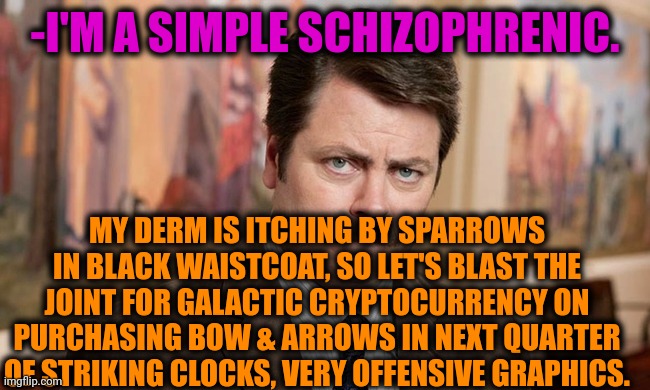 -My own thinking. | -I'M A SIMPLE SCHIZOPHRENIC. MY DERM IS ITCHING BY SPARROWS IN BLACK WAISTCOAT, SO LET'S BLAST THE JOINT FOR GALACTIC CRYPTOCURRENCY ON PURCHASING BOW & ARROWS IN NEXT QUARTER OF STRIKING CLOCKS, VERY OFFENSIVE GRAPHICS. | image tagged in i'm a simple man,ron swanson,mental health,prescription,meds,we don't talk about bruno | made w/ Imgflip meme maker