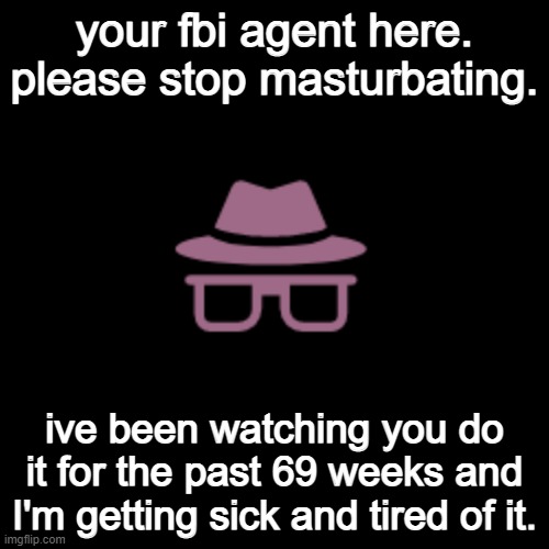 your fbi agent | your fbi agent here. please stop masturbating. ive been watching you do it for the past 69 weeks and I'm getting sick and tired of it. | image tagged in incognito / anonymous hat | made w/ Imgflip meme maker