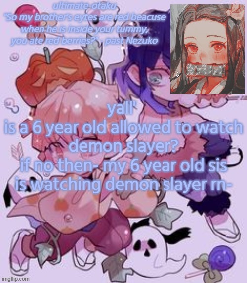 e- | yall' 
is a 6 year old allowed to watch demon slayer?
if no then- my 6 year old sis is watching demon slayer rn- | image tagged in ultimate-otaku's demon slayer temp | made w/ Imgflip meme maker