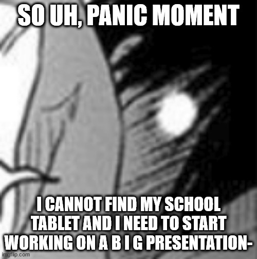 UGH- | SO UH, PANIC MOMENT; I CANNOT FIND MY SCHOOL TABLET AND I NEED TO START WORKING ON A B I G PRESENTATION- | image tagged in shit | made w/ Imgflip meme maker