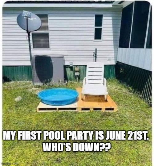 pool party | MY FIRST POOL PARTY IS JUNE 21ST. 
WHO'S DOWN?? | image tagged in kiddy pool,pool party,summer time,party hard | made w/ Imgflip meme maker