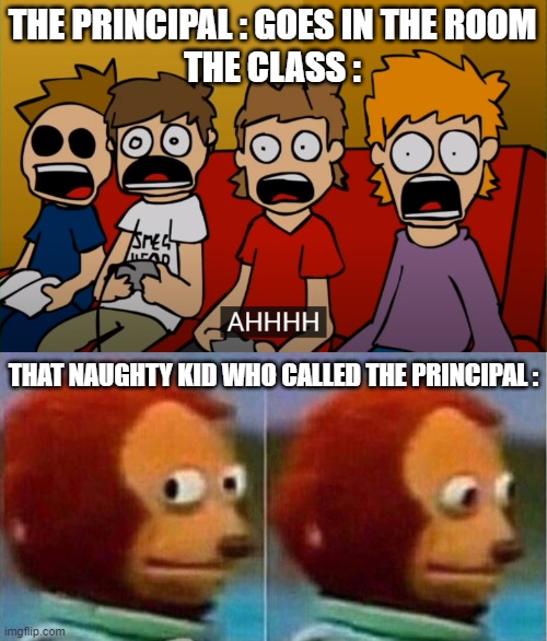 oof | THE PRINCIPAL : GOES IN THE ROOM
THE CLASS :; THAT NAUGHTY KID WHO CALLED THE PRINCIPAL : | image tagged in monkey puppet,eddsworld | made w/ Imgflip meme maker