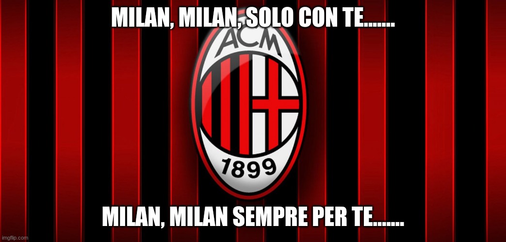 AC Milan | MILAN, MILAN, SOLO CON TE....... MILAN, MILAN SEMPRE PER TE....... | image tagged in ac milan | made w/ Imgflip meme maker