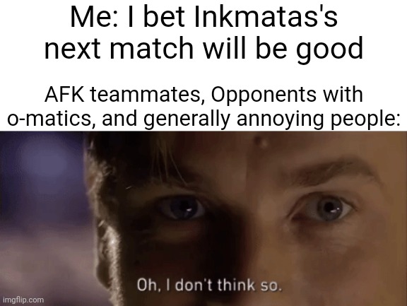(Inkmatas here) for cods sake what's with my teammates not moving making it 3 v 4 | Me: I bet Inkmatas's next match will be good; AFK teammates, Opponents with o-matics, and generally annoying people: | image tagged in oh i dont think so | made w/ Imgflip meme maker