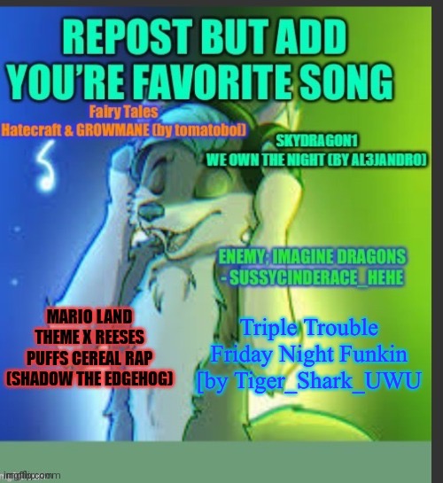 Repost but add your fav song | Triple Trouble
Friday Night Funkin
[by Tiger_Shark_UWU | made w/ Imgflip meme maker