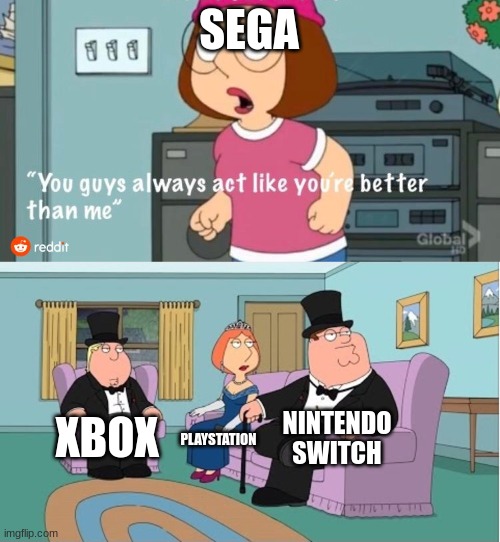 You Guys always act like you're better than me | SEGA; NINTENDO SWITCH; XBOX; PLAYSTATION | image tagged in you guys always act like you're better than me | made w/ Imgflip meme maker