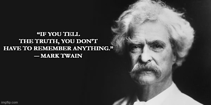Mark Twain | “IF YOU TELL THE TRUTH, YOU DON'T HAVE TO REMEMBER ANYTHING.”
― MARK TWAIN | image tagged in mark twain | made w/ Imgflip meme maker
