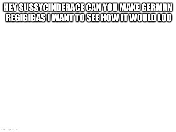 Please | HEY SUSSYCINDERACE CAN YOU MAKE GERMAN  REGIGIGAS I WANT TO SEE HOW IT WOULD LOOK | image tagged in blank white template | made w/ Imgflip meme maker