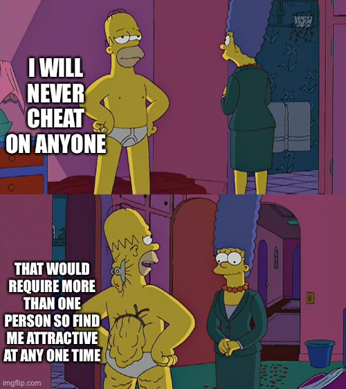 Homer sompsin | I WILL NEVER CHEAT ON ANYONE; THAT WOULD REQUIRE MORE THAN ONE PERSON SO FIND ME ATTRACTIVE AT ANY ONE TIME | image tagged in homer simpson's back fat | made w/ Imgflip meme maker
