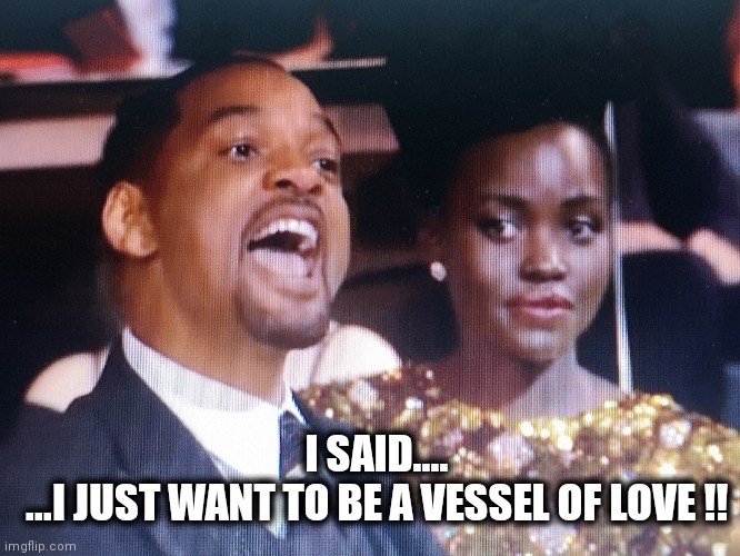 Will Smith yelling | I SAID....
...I JUST WANT TO BE A VESSEL OF LOVE !! | image tagged in will smith yelling | made w/ Imgflip meme maker