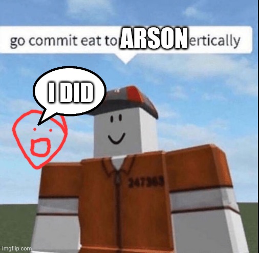 go commit eat tortilla chips vertically | ARSON; I DID | image tagged in go commit eat tortilla chips vertically | made w/ Imgflip meme maker