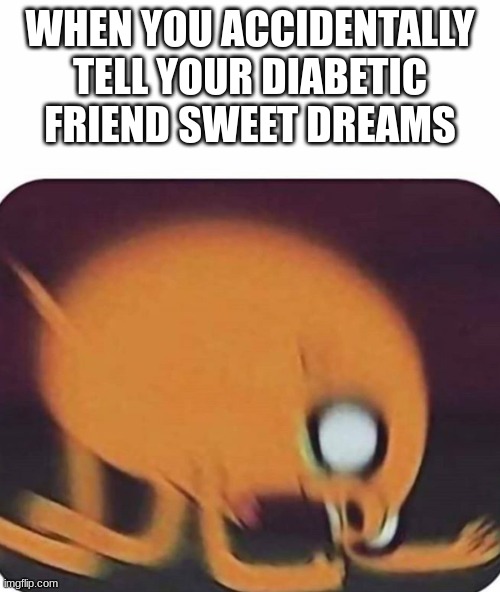 hmmmh | WHEN YOU ACCIDENTALLY TELL YOUR DIABETIC FRIEND SWEET DREAMS | image tagged in jake the dog | made w/ Imgflip meme maker