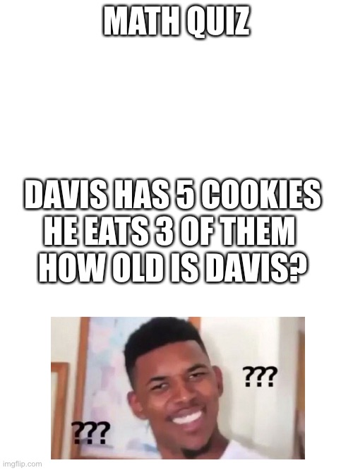 How math test be like | MATH QUIZ; DAVIS HAS 5 COOKIES
HE EATS 3 OF THEM 
HOW OLD IS DAVIS? | image tagged in blank white template | made w/ Imgflip meme maker