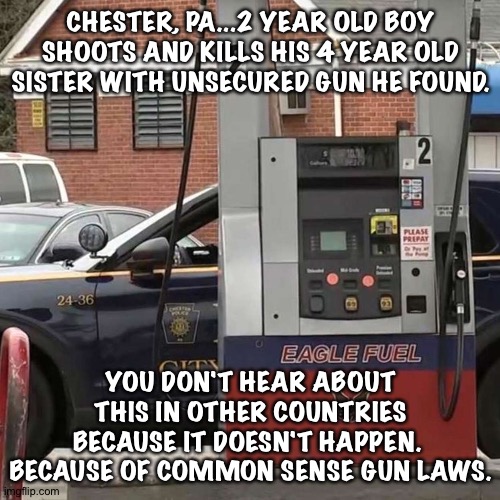 CHESTER, PA...2 YEAR OLD BOY SHOOTS AND KILLS HIS 4 YEAR OLD SISTER WITH UNSECURED GUN HE FOUND. YOU DON'T HEAR ABOUT THIS IN OTHER COUNTRIE | made w/ Imgflip meme maker