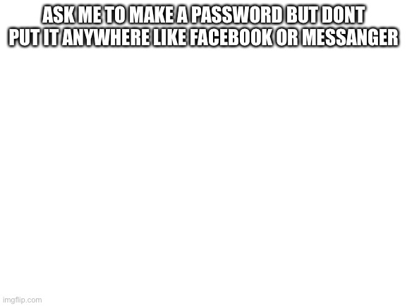 Bruh | ASK ME TO MAKE A PASSWORD BUT DONT PUT IT ANYWHERE LIKE FACEBOOK OR MESSANGER | image tagged in blank white template | made w/ Imgflip meme maker