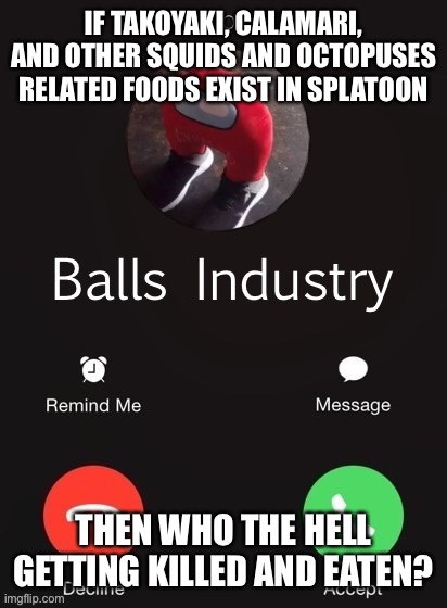 I’m not really into Splatoon but think about it again | IF TAKOYAKI, CALAMARI, AND OTHER SQUIDS AND OCTOPUSES RELATED FOODS EXIST IN SPLATOON; THEN WHO THE HELL GETTING KILLED AND EATEN? | image tagged in balls industry | made w/ Imgflip meme maker