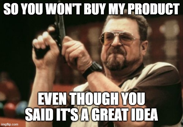 Am I The Only One Around Here Meme | SO YOU WON'T BUY MY PRODUCT; EVEN THOUGH YOU SAID IT'S A GREAT IDEA | image tagged in memes,am i the only one around here | made w/ Imgflip meme maker