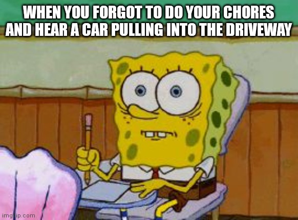 Scared Spongebob | WHEN YOU FORGOT TO DO YOUR CHORES AND HEAR A CAR PULLING INTO THE DRIVEWAY | image tagged in scared spongebob | made w/ Imgflip meme maker